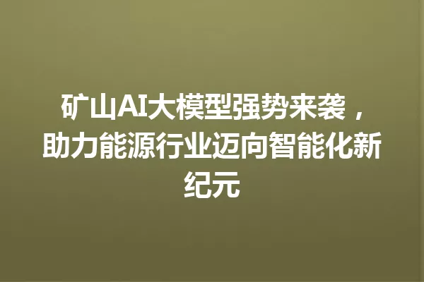 矿山AI大模型强势来袭,助力能源行业迈向智能化新纪元