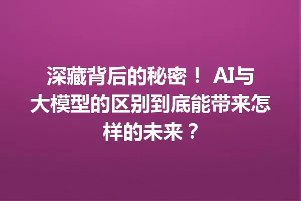 深藏背后的秘密! AI与大模型的区别到底能带来怎样的未来?