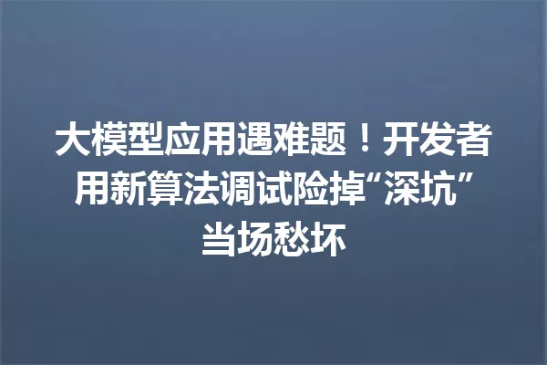 大模型应用遇难题!开发者用新算法调试险掉“深坑”当场愁坏
