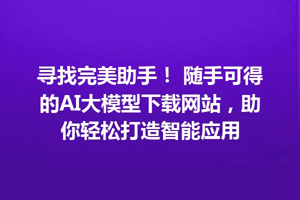 寻找完美助手! 随手可得的AI大模型下载网站,助你轻松打造智能应用