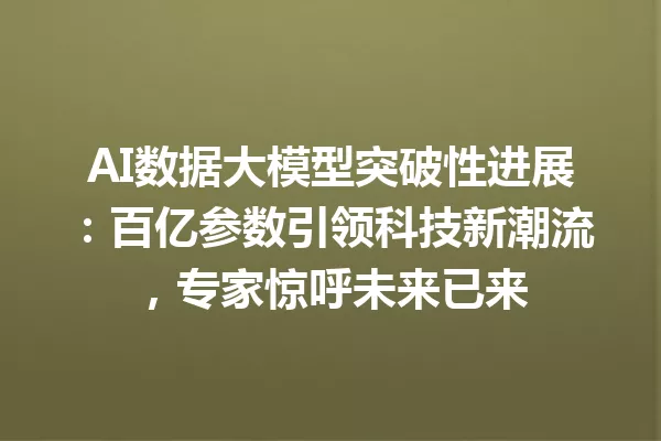 AI数据大模型突破性进展:百亿参数引领科技新潮流,专家惊呼未来已来