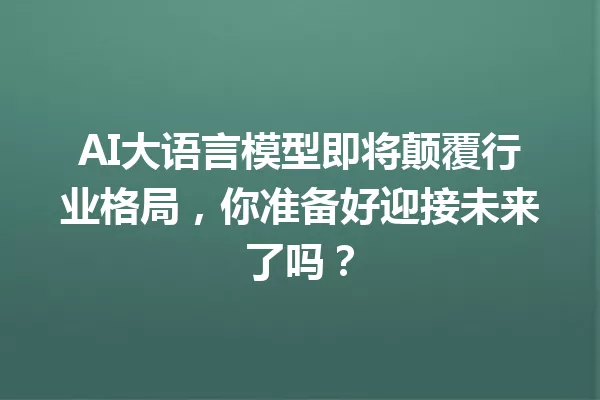AI大语言模型即将颠覆行业格局,你准备好迎接未来了吗?