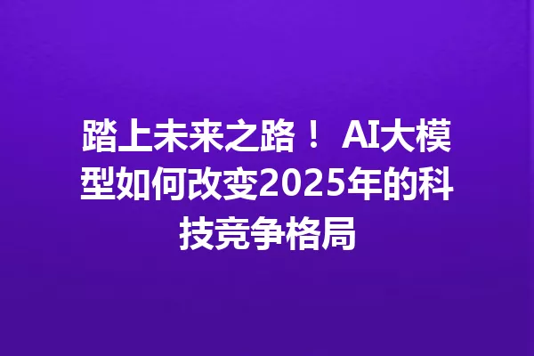 踏上未来之路! AI大模型如何改变2025年的科技竞争格局