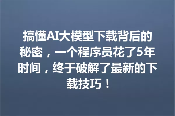 搞懂AI大模型下载背后的秘密,一个程序员花了5年时间,终于破解了最新的下载技巧!