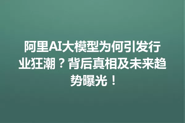 阿里AI大模型为何引发行业狂潮?背后真相及未来趋势曝光!