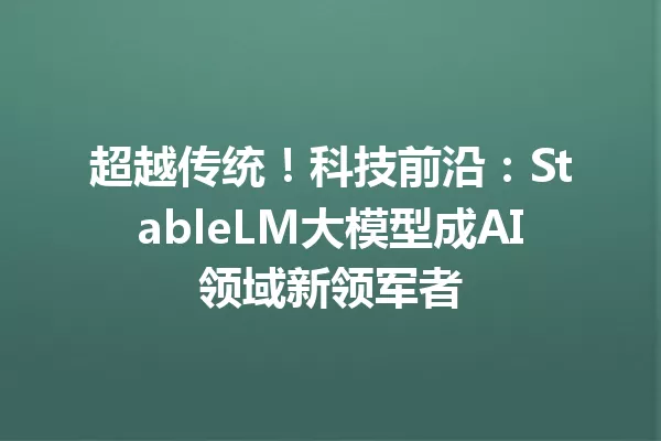 超越传统!科技前沿:StableLM大模型成AI领域新领军者