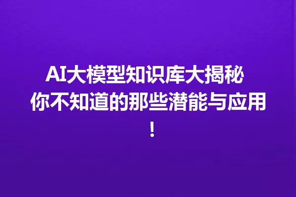 AI大模型知识库大揭秘 你不知道的那些潜能与应用!
