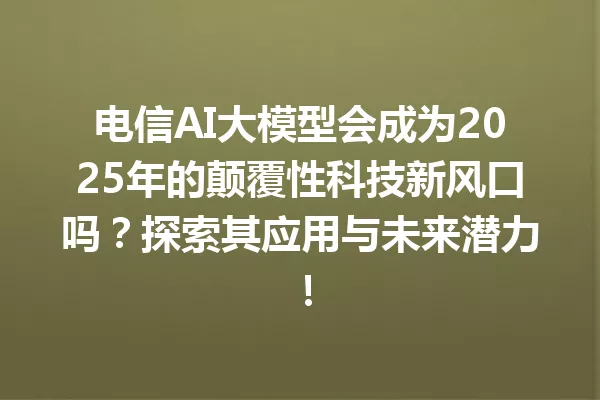 电信AI大模型会成为2025年的颠覆性科技新风口吗?探索其应用与未来潜力!