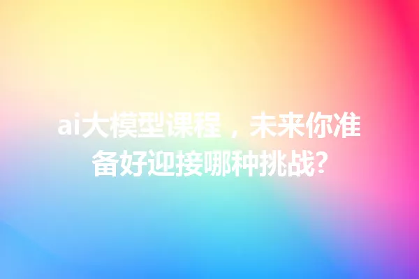 ai大模型课程,未来你准备好迎接哪种挑战?
