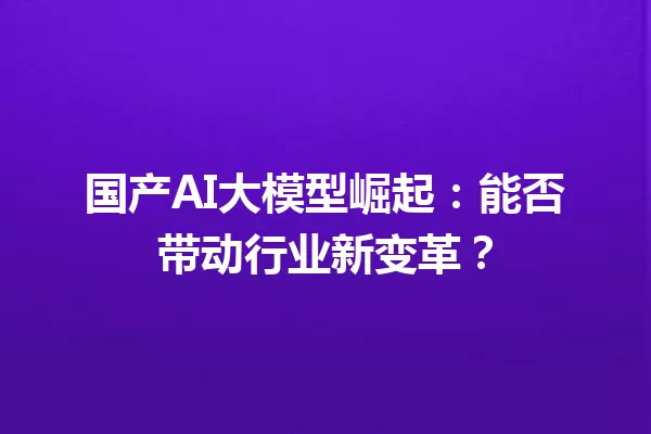 国产AI大模型崛起:能否带动行业新变革?