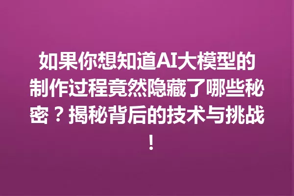 如果你想知道AI大模型的制作过程竟然隐藏了哪些秘密?揭秘背后的技术与挑战!