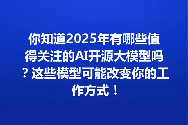 你知道2025年有哪些值得关注的AI开源大模型吗?这些模型可能改变你的工作方式!
