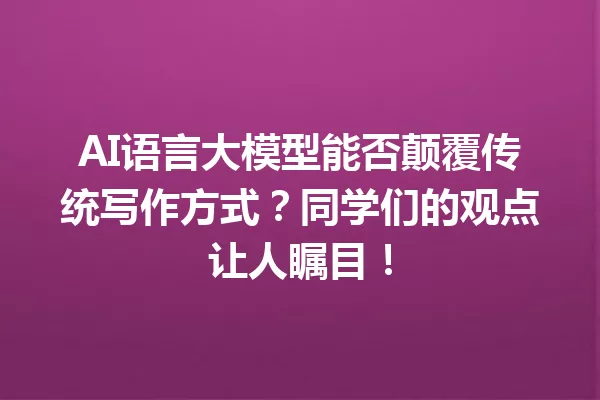 AI语言大模型能否颠覆传统写作方式?同学们的观点让人瞩目!