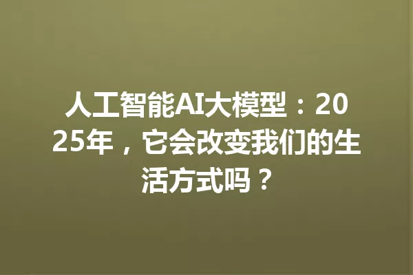 人工智能AI大模型:2025年,它会改变我们的生活方式吗?