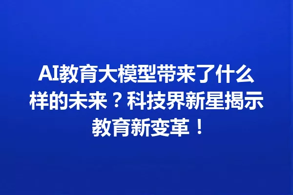 AI教育大模型带来了什么样的未来?科技界新星揭示教育新变革!