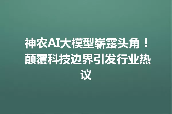神农AI大模型崭露头角! 颠覆科技边界引发行业热议