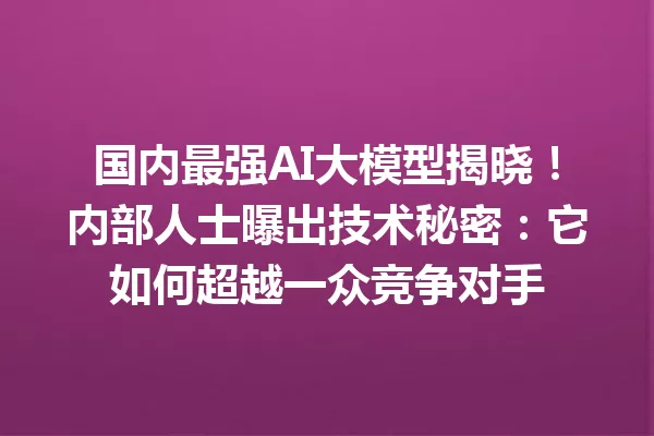 国内最强AI大模型揭晓!内部人士曝出技术秘密:它如何超越一众竞争对手