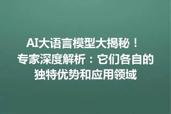 AI大语言模型大揭秘! 专家深度解析:它们各自的独特优势和应用领域