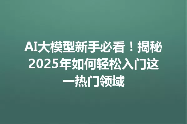 AI大模型新手必看!揭秘2025年如何轻松入门这一热门领域