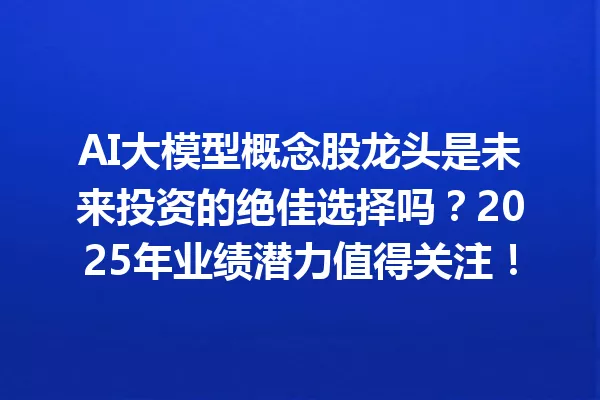 AI大模型概念股龙头是未来投资的绝佳选择吗?2025年业绩潜力值得关注!