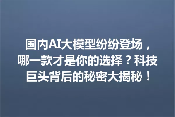 国内AI大模型纷纷登场,哪一款才是你的选择?科技巨头背后的秘密大揭秘!