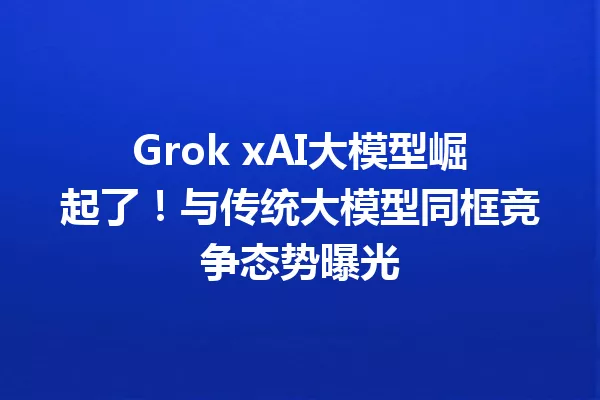 Grok xAI大模型崛起了!与传统大模型同框竞争态势曝光