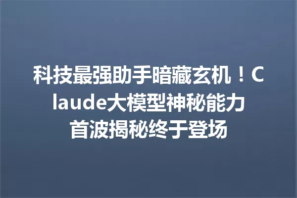 科技最强助手暗藏玄机!Claude大模型神秘能力首波揭秘终于登场