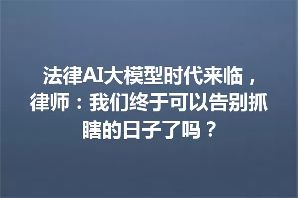法律AI大模型时代来临,律师:我们终于可以告别抓瞎的日子了吗?