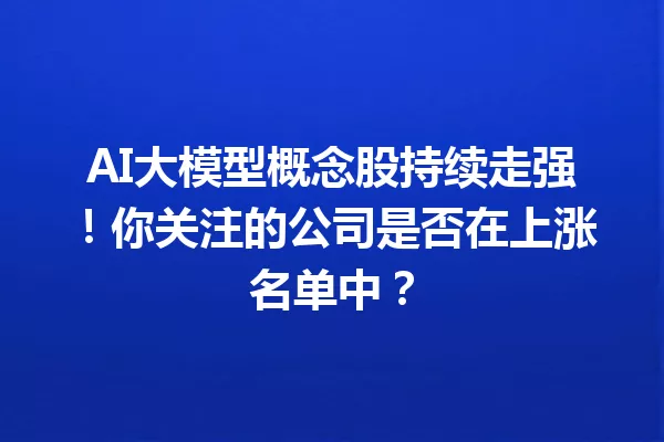 AI大模型概念股持续走强!你关注的公司是否在上涨名单中?
