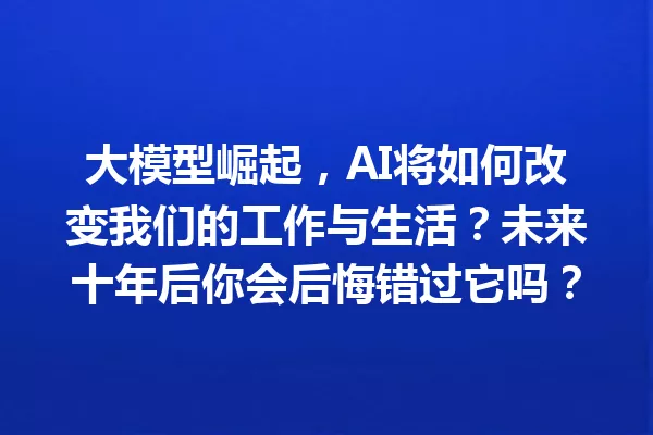 大模型崛起,AI将如何改变我们的工作与生活?未来十年后你会后悔错过它吗?