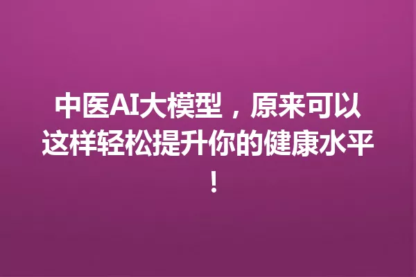 中医AI大模型,原来可以这样轻松提升你的健康水平!