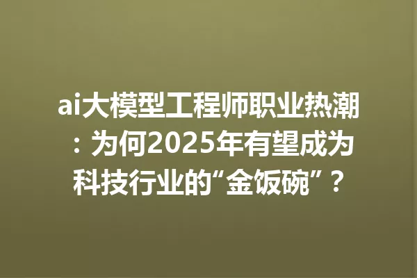 ai大模型工程师职业热潮:为何2025年有望成为科技行业的“金饭碗”?