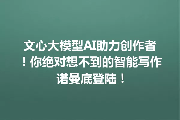 文心大模型AI助力创作者!你绝对想不到的智能写作诺曼底登陆!