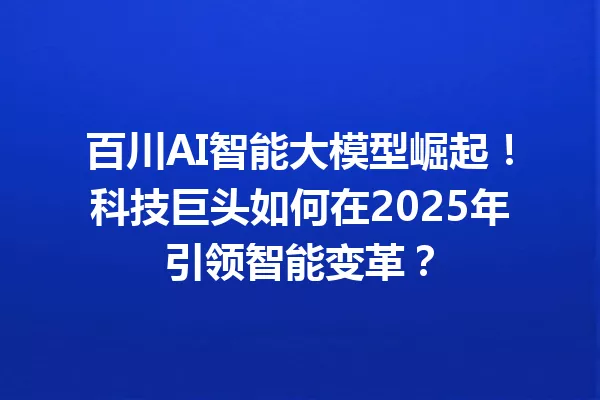 百川AI智能大模型崛起!科技巨头如何在2025年引领智能变革?