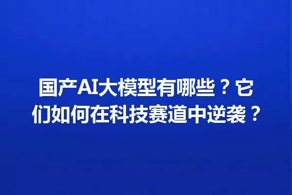国产AI大模型有哪些?它们如何在科技赛道中逆袭?