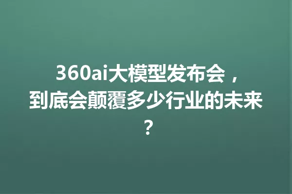360ai大模型发布会,到底会颠覆多少行业的未来?