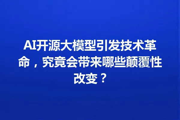 AI开源大模型引发技术革命,究竟会带来哪些颠覆性改变?