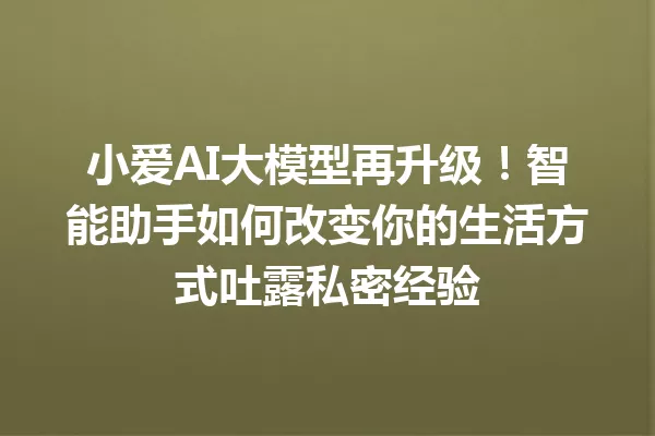 小爱AI大模型再升级!智能助手如何改变你的生活方式吐露私密经验
