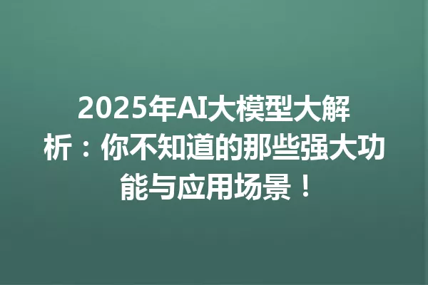 2025年AI大模型大解析:你不知道的那些强大功能与应用场景!