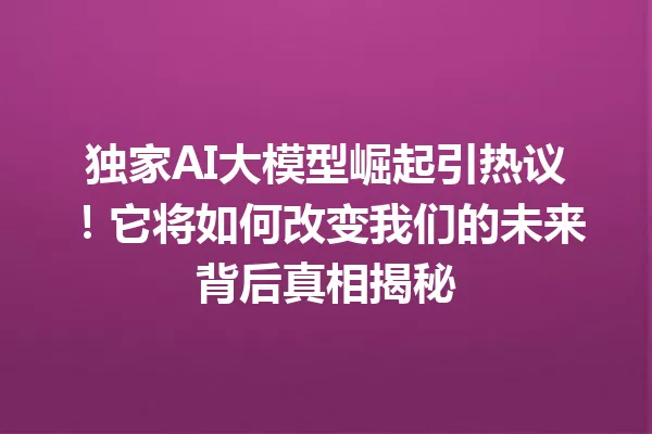独家AI大模型崛起引热议!它将如何改变我们的未来背后真相揭秘