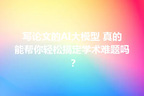 写论文的AI大模型 真的能帮你轻松搞定学术难题吗?