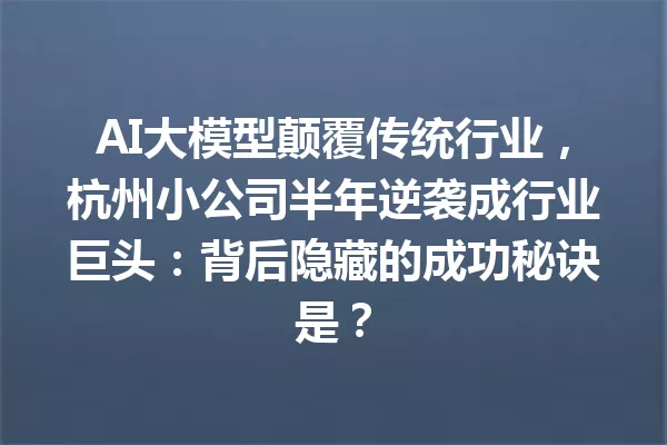 AI大模型颠覆传统行业,杭州小公司半年逆袭成行业巨头:背后隐藏的成功秘诀是?
