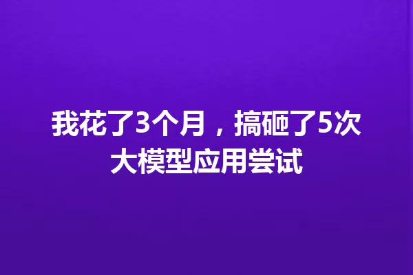 我花了3个月,搞砸了5次大模型应用尝试