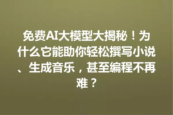 免费AI大模型大揭秘!为什么它能助你轻松撰写小说、生成音乐,甚至编程不再难?