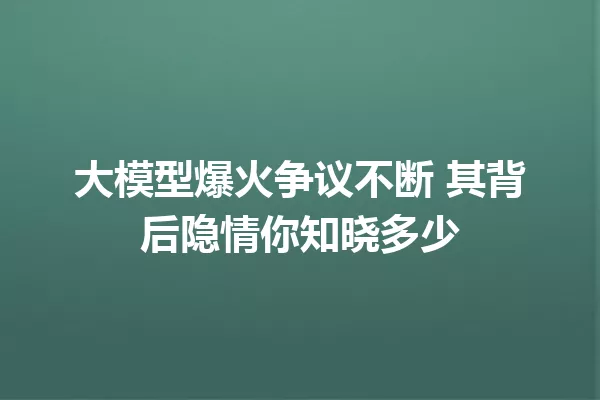 大模型爆火争议不断 其背后隐情你知晓多少