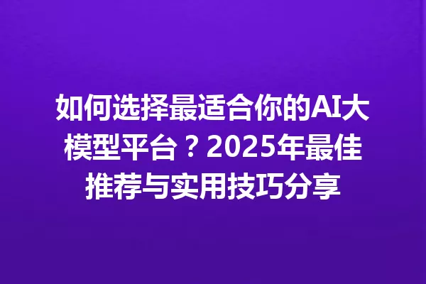 如何选择最适合你的AI大模型平台?2025年最佳推荐与实用技巧分享