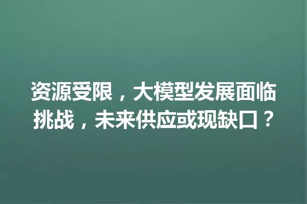 资源受限,大模型发展面临挑战,未来供应或现缺口?