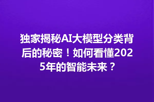 独家揭秘AI大模型分类背后的秘密!如何看懂2025年的智能未来?