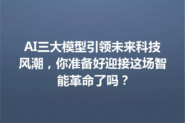 AI三大模型引领未来科技风潮,你准备好迎接这场智能革命了吗?