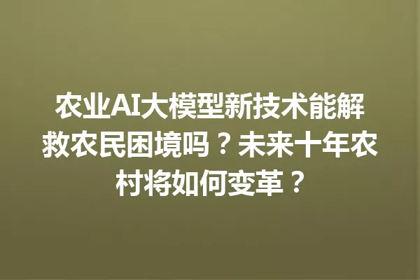 农业AI大模型新技术能解救农民困境吗?未来十年农村将如何变革?